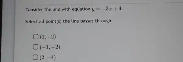 Consider the line with equation y=-3x+4 . Select all point(s) the line passes through: (2,-2) (-1,-2) (2,-4)