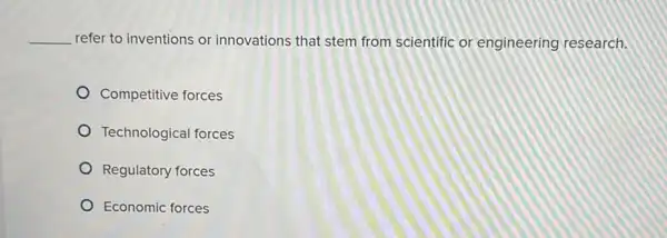 qquad refer to inventions or innovations that stem from scientific or engineering research. Competitive forces Technological forces Regulatory forces Economic forces