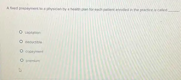 A fixed prepayment to a physician by a health plan for each patient enrolled in the practice is called
__
capitation
deductible
copayment
premium