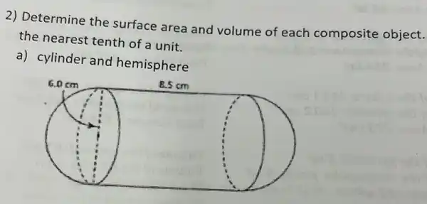 Determine the surface area and volume of each composite object. the nearest tenth of a unit. a) cylinder and hemisphere