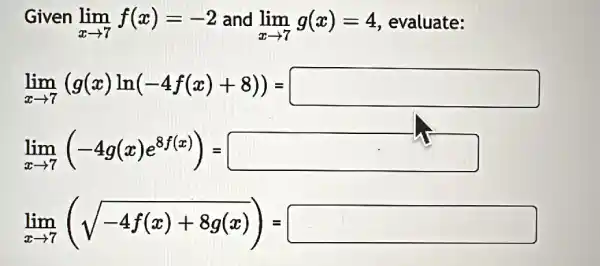 Given lim_(x rarr7)f(x)=-2 and lim_(x rarr7)g(x)=4 , evaluate:  lim_(x rarr7)(g(x)ln(-4f(x)+8))= lim_(x rarr7)(-4g(x)e^(8f(x)))= lim_(x rarr7)(sqrt(-4f(x)+8g(x)))=