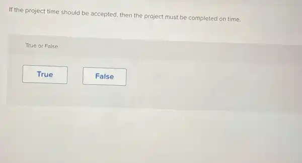 If the project time should be accepted, then the project must be completed on time. True or False True False