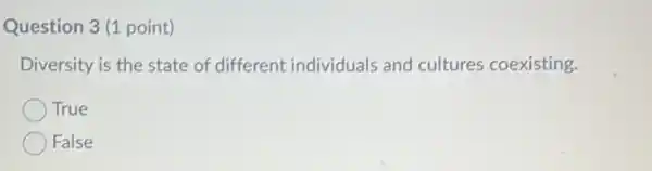 Question 3 (1 point) Diversity is the state of different individuals and cultures coexisting. True False