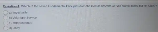 Question 4: Which of the seven Fundamental Principles does the module describe as "We bow to needs, but not rulers"? a) Impartiality b) Voluntary Service c) Independence d) Unity