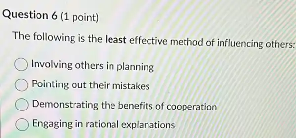 Question 6 (1 point) The following is the least effective method of influencing others: Involving others in planning Pointing out their mistakes Demonstrating the benefits of cooperation Engaging in rational explanations