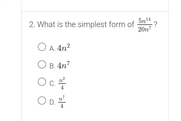 What is the simplest form of (5n^(14))/(20n^(7)) ? A. 4n^(2) B. 4n^(7) C. (n^(2))/(4) D. (n^(7))/(4)