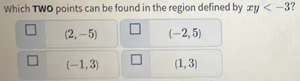 Which Two points can be found in the region defined by xy < -3 ? ◻ (2,-5) ◻ (-2,5) ◻ (-1,3) ◻ (1,3) ◻	(2,-5)	◻	(-2,5) ◻	(-1,3)	◻	(1,3)