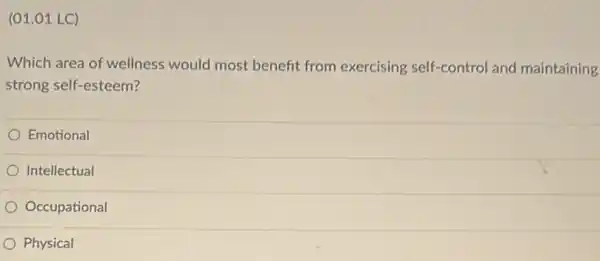 (01.01 LC)
Which area of wellness would most benefit from exercising self-control and maintaining
strong self-esteem?
Emotional
Intellectual
Occupational
Physical