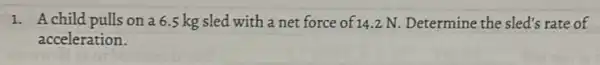 1. Achild pulls on a 6.5 kg sled with a net force of 14.2 N.Determine the sled's rate of
acceleration.