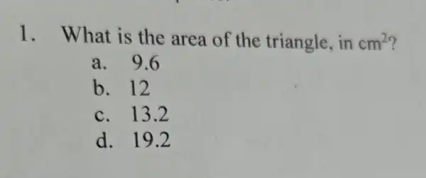 1 .What is the area of the triangle, in cm^2
a. 9.6
b. 12
c. 13.2
d. 19.2