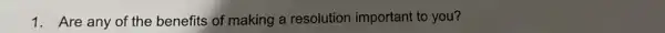 1. Are any of the benefits of making a resolution important to you?