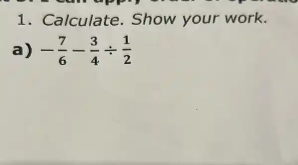 1 . Calculate .Show your work.
a) -(7)/(6)-(3)/(4)div (1)/(2)