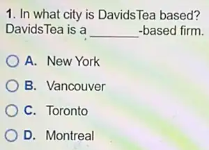 1. In what city is DavidsTea based?
DavidsTea is a __ -based firm.
A. New York
B. Vancouver
C. Toronto
D. Montreal