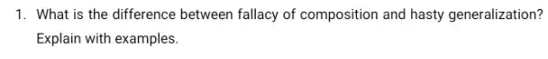 1. What is the difference between fallacy of composition and hasty generalization?
Explain with examples.