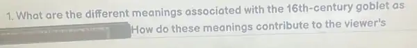 1. What are the different meanings associated with the 16th-century goblet as
square 
How do these meanings contribute to the viewer's