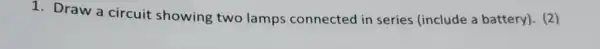1. Draw a circuit showing two lamps connected in series (include a battery). (2)