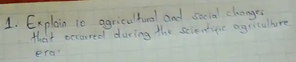 1. Explain 10 agricultural and social changes that occurred during the scientific agricultur era: