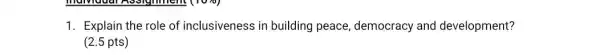 1. Explain the role of inclusiveness in building peace democracy and development?
(2.5 pts)