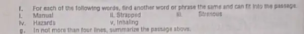 1. For each of the following words, find another word or phrase the same and can fit into the passage.
1. Manual
II. Strapped
III.
Strenous
N. Hazards
v Inhaling
a. In not more than four lines, summarize the passage above.