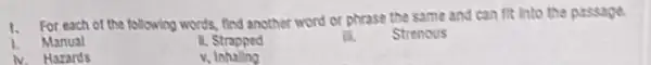 1. For each of the following words, find another word or phrase the same and can fit into the passage.
I. Manual
IL Strapped
li. Strenous
N. Hazards
v, Inhalling