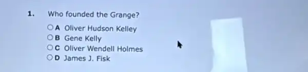 1. Who founded the Grange?
A Oliver Hudson Kelley
B Gene Kelly
C Oliver Wendell Holmes
OD James J. Fisk