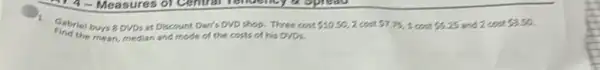 1. Gabriel buys 8 DVDsat Discount Dan's DVD shop.Three cost 10.50 2cm 57.75,1 com 5.25 and 2con 3.50
Find the mean, median and mode of the costs of his ovos.