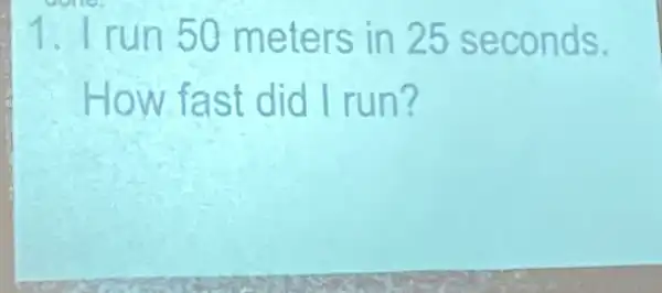 1. I run 50 meters in 25 seconds.
How fast did I run?