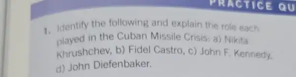 1. Identify the following and explain the role each
played in the Cuban Missile Crisis a) Nikita
Khrushchev b) Fidel Castro, c) John F. Kennedy,
d)John Diefenbaker.