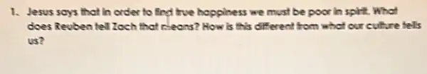 1. Jesus says that in order to find five happiness we must be poor in spirt.What
does Reuben fell Zoch that cleans? How is this different from what our culture fells
us?