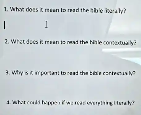 1. What does it mean to read the bible literally?
2. What does it mean to read the bible contextually?
3. Why is it important to read the bible contextually?
4. What could happen if we read everything literally?