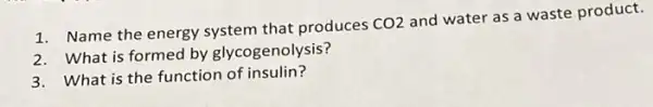 1. Name the energy system that produces
CO2
and water as a waste product.
2. What is formed by glycogenolysis?
3. What is the function of insulin?