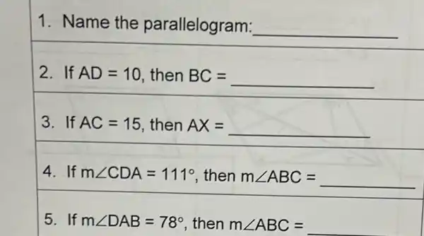 1. Name the parallelogram: __
2. If AD=10 , then BC = BC=underline ( )
3.If AC=15 , then AX= __
4. If mangle CDA=111^circ  then mangle ABC=underline ( )
5. If mangle DAB=78^circ  then mangle ABC= __