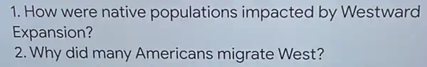 1. How were native populations impacted by Westward
Expansion?
2. Why did many Americans migrate West?