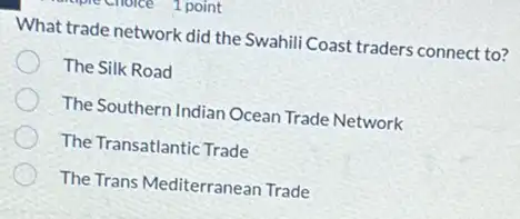 1 point
What trade network did the Swahili Coast traders connect to?
The Silk Road
The Southern Indian Ocean Trade Network
The Transatlantic Trade
The Trans Mediterranean Trade