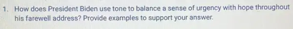 1. How does President Biden use tone to balance a sense of urgency with hope throughout
his farewell address?Provide examples to support your answer.
