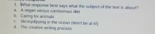 1. What response best says what the subject of the text is about?
a. A vegan versus carnivorous diet
b. Caring for animals
c. Skinnydipping in the ocean (don't be at it!)
d. The creative writing process