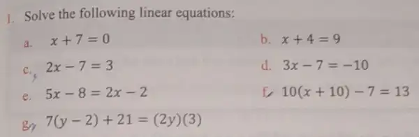 1. Solve the following linear equations:
a. x+7=0
C. 2x-7=3
e. 5x-8=2x-2
gy
7(y-2)+21=(2y)(3)
b. x+4=9
d. 3x-7=-10
f 10(x+10)-7=13