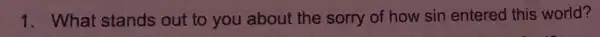 1. What stands out to you about the sorry of how sin entered this world?