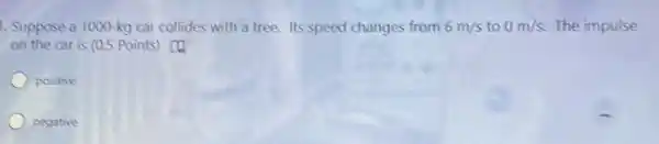 1. Suppose a 1000 -kg car collides with a tree. Its speed changes from 6m/s to 0m/s The impulse
on the car is (0.5 Points) [4
positive
negative