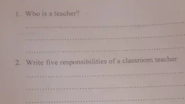 1. Who is a teacher?
__
2. Write five responsibilities of a classroom teacher
__