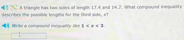 1)) A triangle has two sides of length 17.4 and 14.7 What compound inequality
describes the possible lengths for the third side x?
1) Write a compound inequality like 1lt xlt 3
square