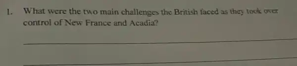 1. What were the two main challenges the British faced as they took over
control of New France and Acadia?
__