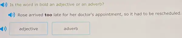 1) Is the word in bold an adjective or an adverb?
J) Rose arrived too late for her doctor's appointment, so it had to be rescheduled.
adjective
adverb