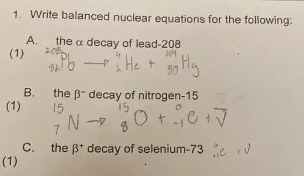 1. Write balanced nuclear equations for the following:
the a decay of lead-208
B. the beta ^- decay of nitrogen -15
C. the beta ^+ decay of selenium -73