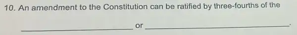 10. An amendment to the Constitution can be ratified by three-fourths of the
__ __