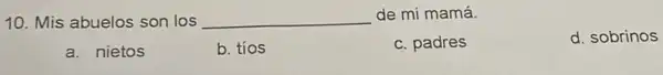 10. Mis abuelos son los __
de mi mamá.
d. sobrinos
a. nietos
b. tios
c. padres