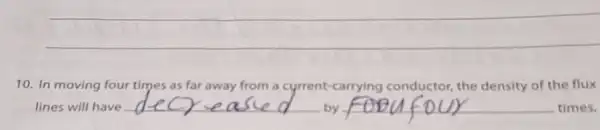 10. In moving four times as far away from a cyrrent-carrying conductor, the density of the flux
lines will have __ by FOPUfour times.