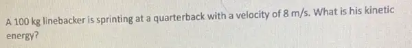 A 100 kg linebacker is sprinting at a quarterback with a velocity of
8m/s What is his kinetic
energy?