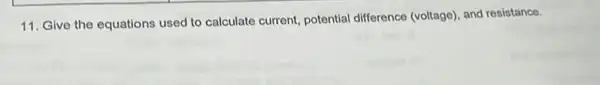 11. Give the equations used to calculate current potential difference (voltage)and resistance.