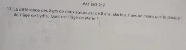 11. La différence des âges de deux sceurs est de 8 ans Marie a 7 ans de moins que le double
de l'âge de Lydia Quel est l'âge de Marie?